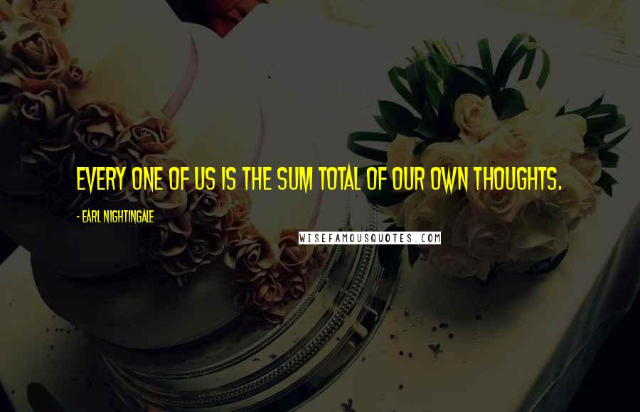 Earl Nightingale Quotes: Every one of us is the sum total of our own thoughts.