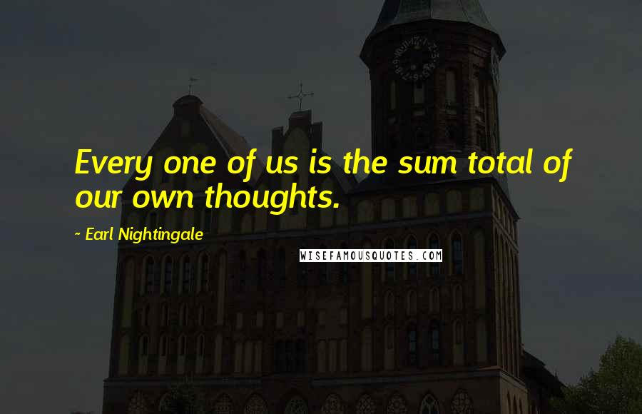 Earl Nightingale Quotes: Every one of us is the sum total of our own thoughts.