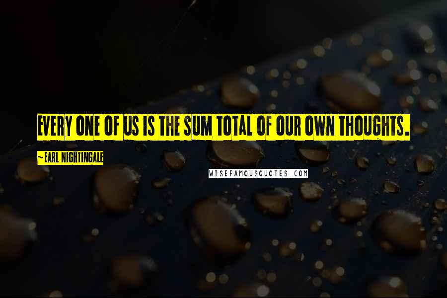 Earl Nightingale Quotes: Every one of us is the sum total of our own thoughts.