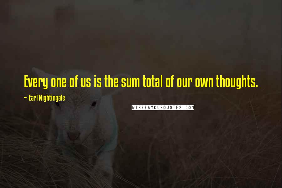 Earl Nightingale Quotes: Every one of us is the sum total of our own thoughts.