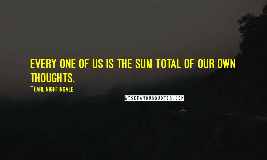 Earl Nightingale Quotes: Every one of us is the sum total of our own thoughts.