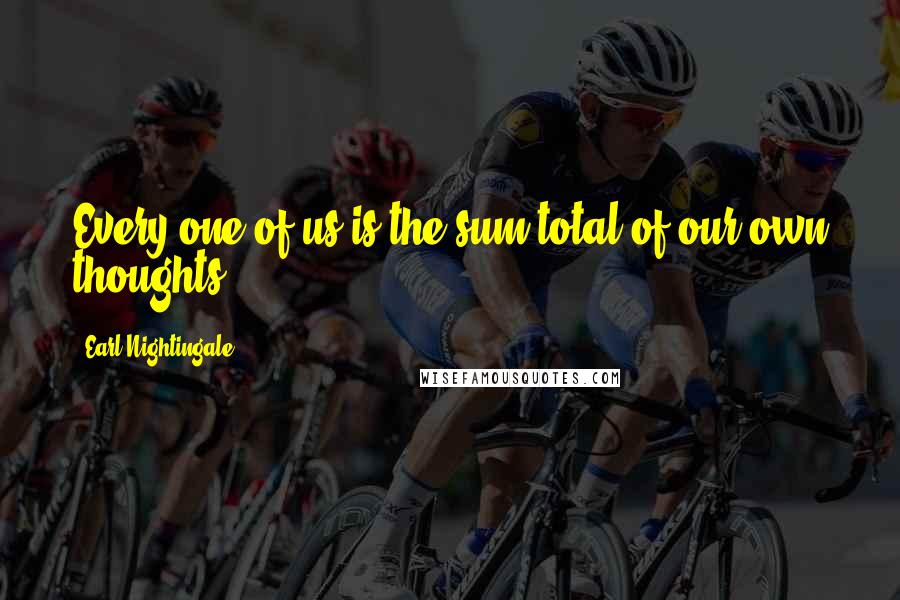 Earl Nightingale Quotes: Every one of us is the sum total of our own thoughts.