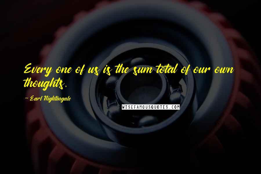 Earl Nightingale Quotes: Every one of us is the sum total of our own thoughts.