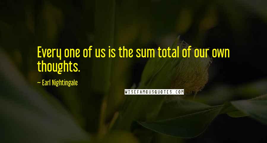 Earl Nightingale Quotes: Every one of us is the sum total of our own thoughts.