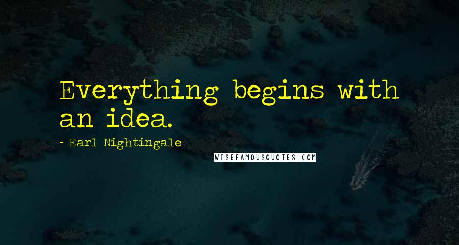 Earl Nightingale Quotes: Everything begins with an idea.