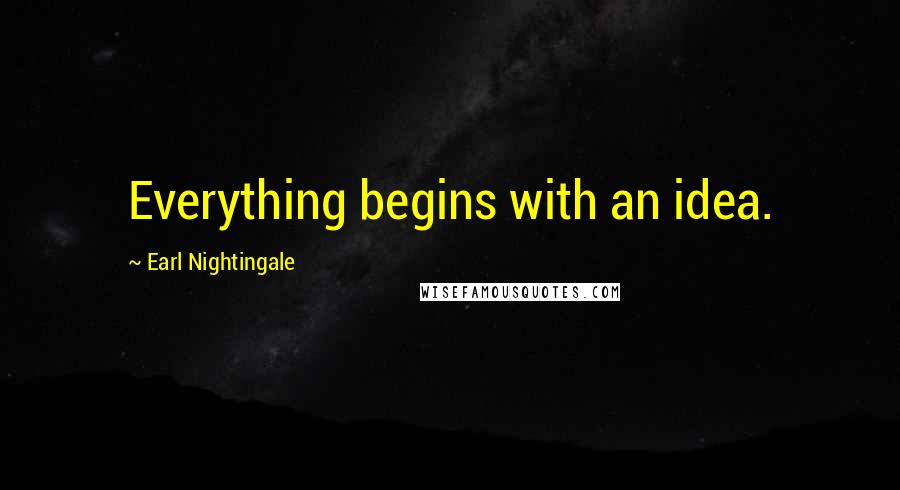 Earl Nightingale Quotes: Everything begins with an idea.