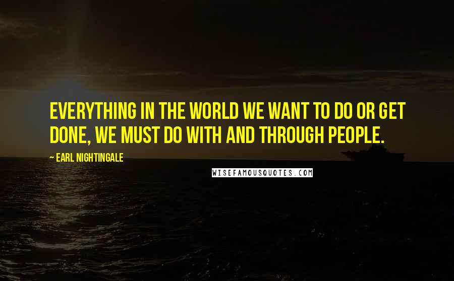 Earl Nightingale Quotes: Everything in the world we want to do or get done, we must do with and through people.