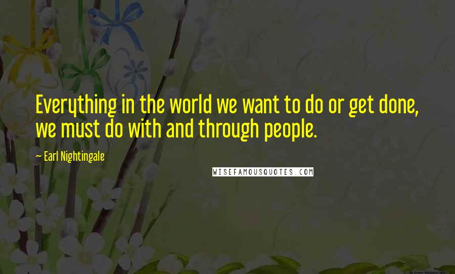 Earl Nightingale Quotes: Everything in the world we want to do or get done, we must do with and through people.