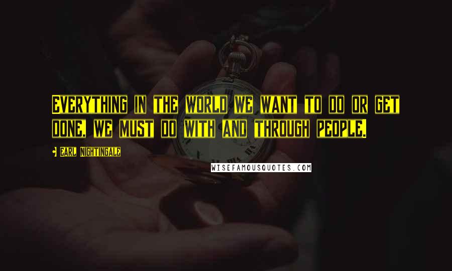 Earl Nightingale Quotes: Everything in the world we want to do or get done, we must do with and through people.