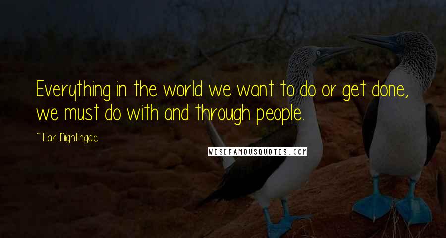 Earl Nightingale Quotes: Everything in the world we want to do or get done, we must do with and through people.