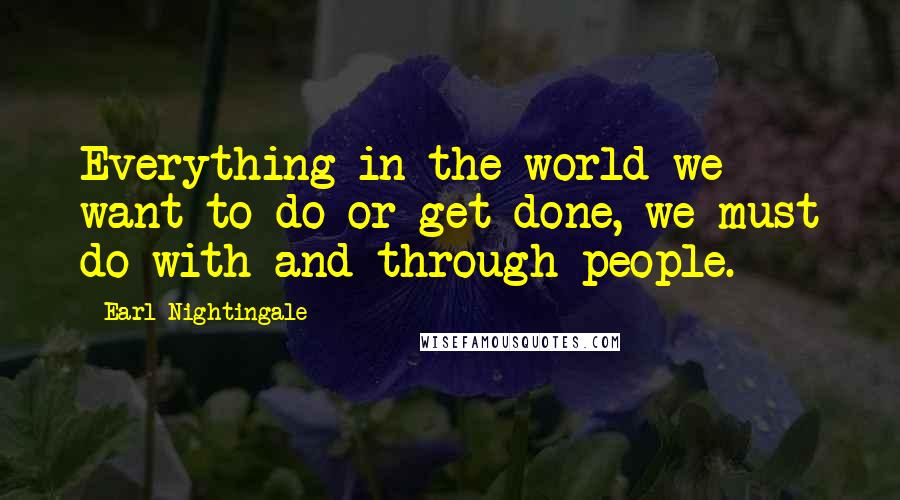 Earl Nightingale Quotes: Everything in the world we want to do or get done, we must do with and through people.