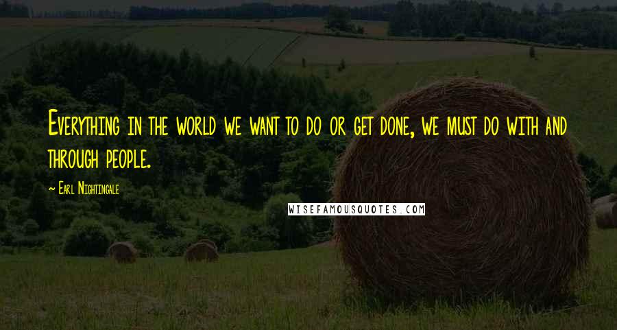 Earl Nightingale Quotes: Everything in the world we want to do or get done, we must do with and through people.