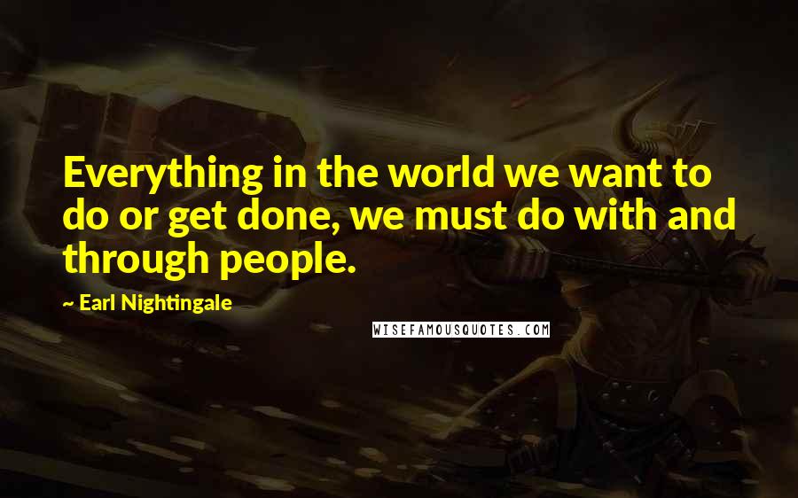 Earl Nightingale Quotes: Everything in the world we want to do or get done, we must do with and through people.