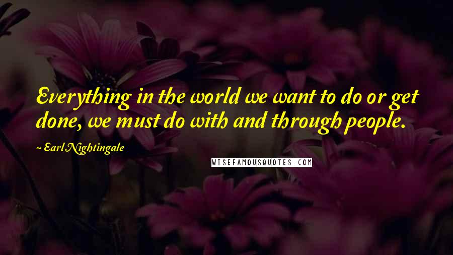 Earl Nightingale Quotes: Everything in the world we want to do or get done, we must do with and through people.