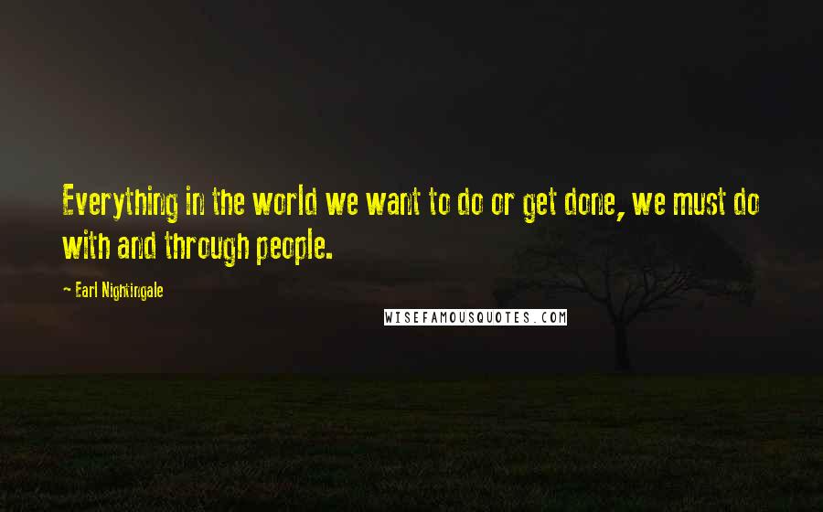 Earl Nightingale Quotes: Everything in the world we want to do or get done, we must do with and through people.