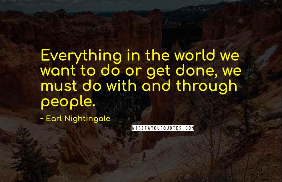 Earl Nightingale Quotes: Everything in the world we want to do or get done, we must do with and through people.