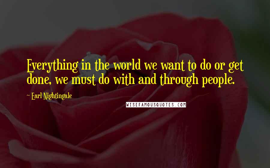 Earl Nightingale Quotes: Everything in the world we want to do or get done, we must do with and through people.