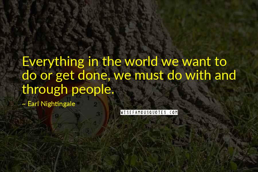 Earl Nightingale Quotes: Everything in the world we want to do or get done, we must do with and through people.