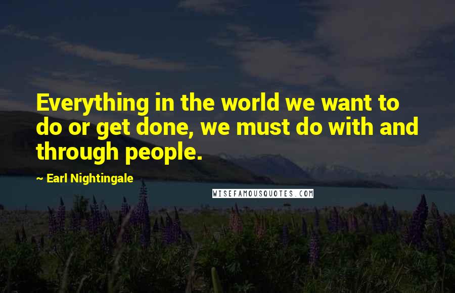 Earl Nightingale Quotes: Everything in the world we want to do or get done, we must do with and through people.