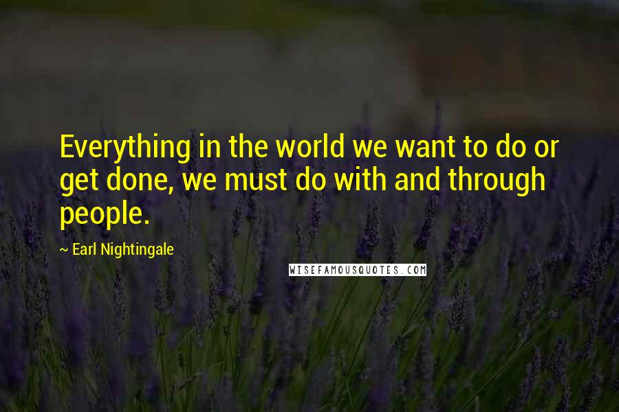 Earl Nightingale Quotes: Everything in the world we want to do or get done, we must do with and through people.