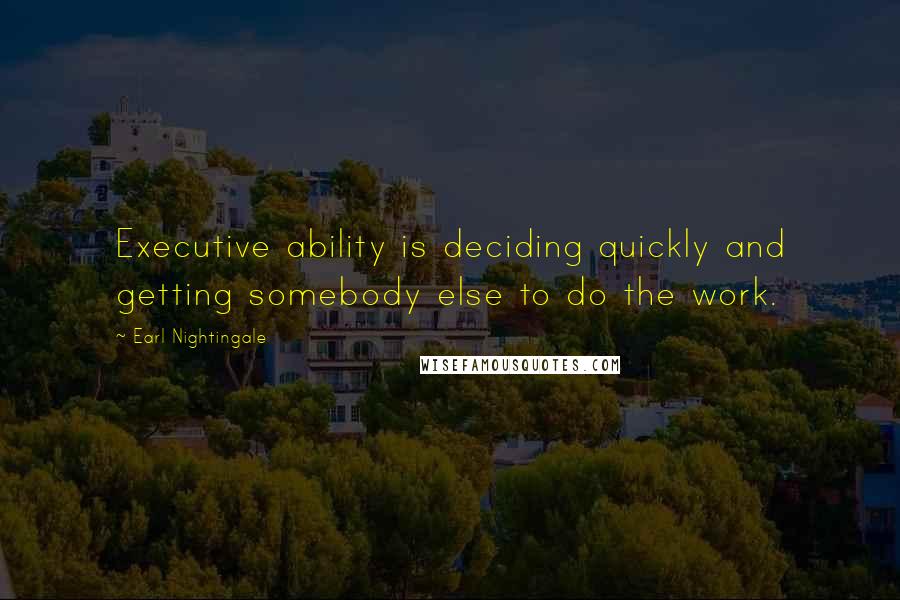 Earl Nightingale Quotes: Executive ability is deciding quickly and getting somebody else to do the work.