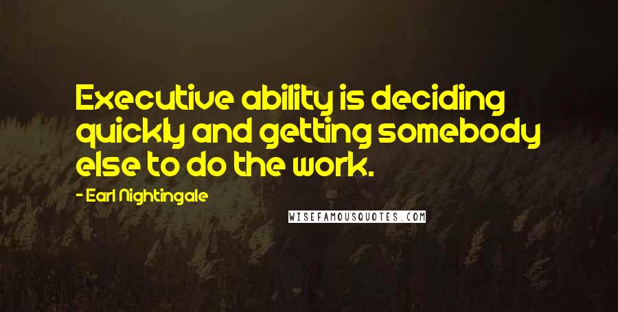 Earl Nightingale Quotes: Executive ability is deciding quickly and getting somebody else to do the work.