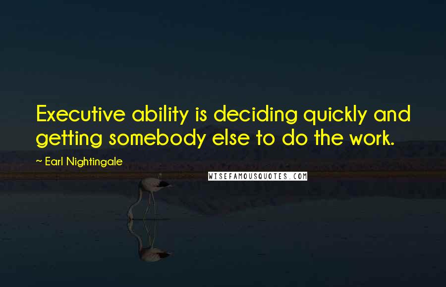 Earl Nightingale Quotes: Executive ability is deciding quickly and getting somebody else to do the work.