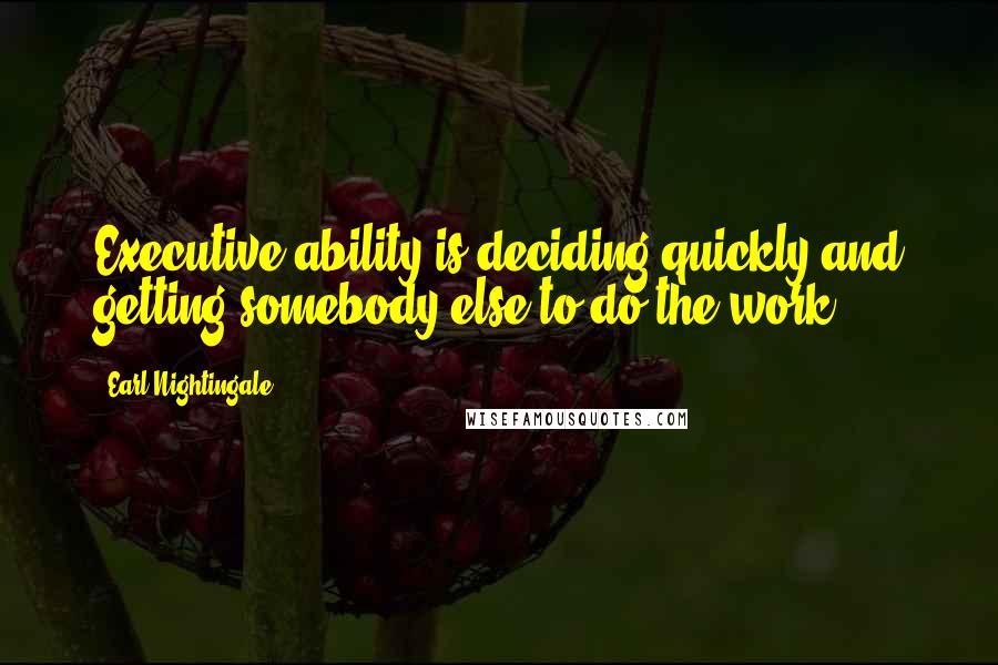 Earl Nightingale Quotes: Executive ability is deciding quickly and getting somebody else to do the work.