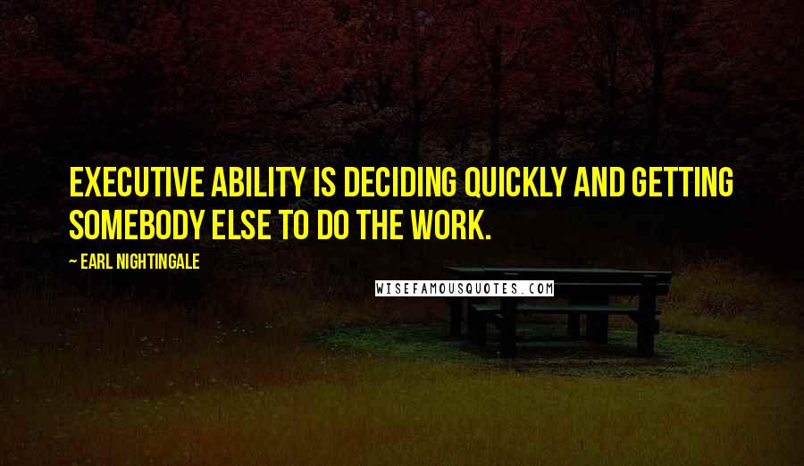 Earl Nightingale Quotes: Executive ability is deciding quickly and getting somebody else to do the work.