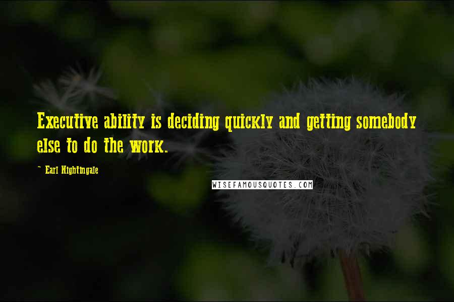 Earl Nightingale Quotes: Executive ability is deciding quickly and getting somebody else to do the work.