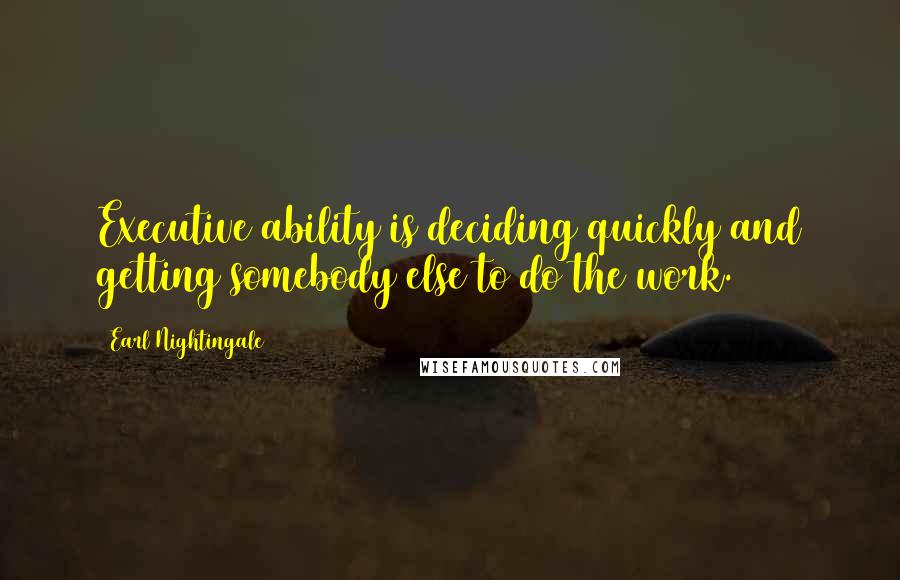 Earl Nightingale Quotes: Executive ability is deciding quickly and getting somebody else to do the work.