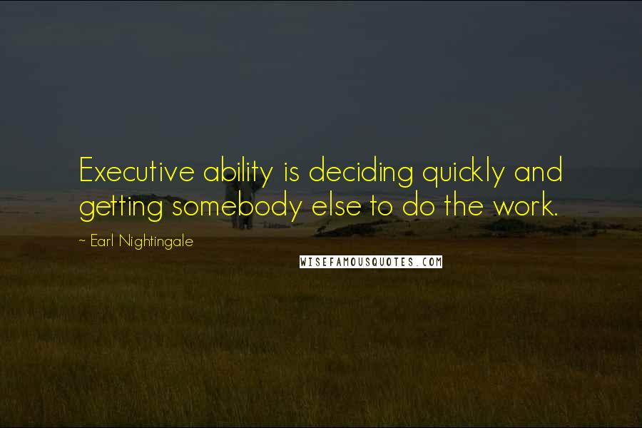 Earl Nightingale Quotes: Executive ability is deciding quickly and getting somebody else to do the work.
