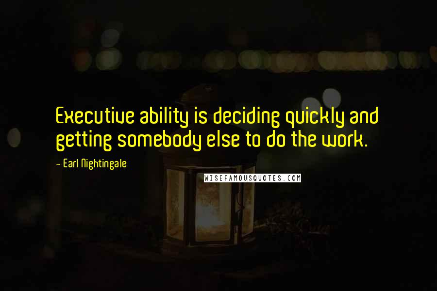Earl Nightingale Quotes: Executive ability is deciding quickly and getting somebody else to do the work.