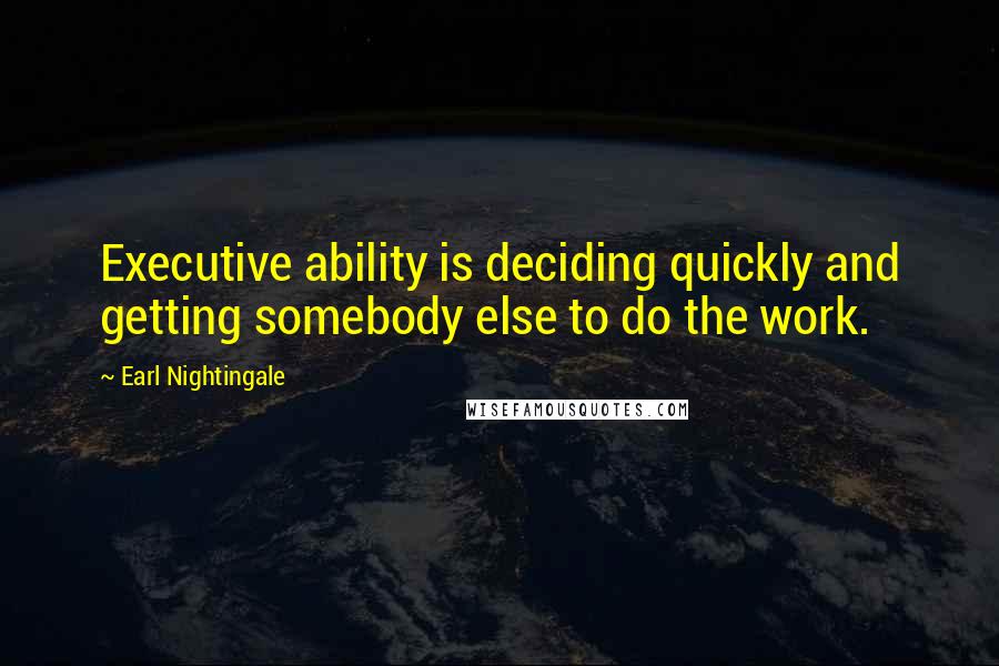 Earl Nightingale Quotes: Executive ability is deciding quickly and getting somebody else to do the work.