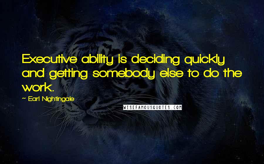 Earl Nightingale Quotes: Executive ability is deciding quickly and getting somebody else to do the work.