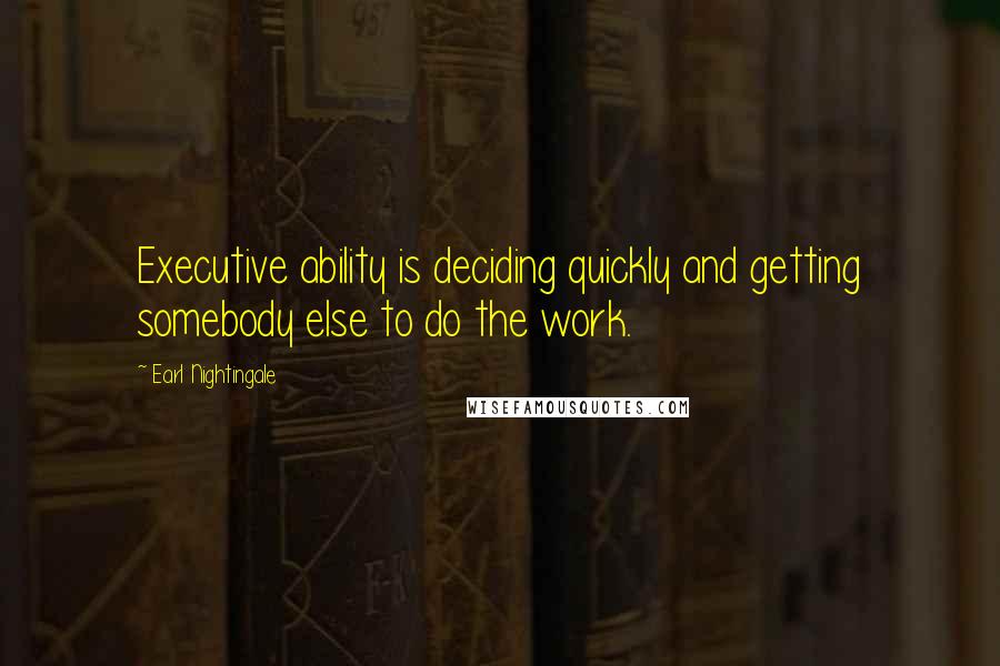 Earl Nightingale Quotes: Executive ability is deciding quickly and getting somebody else to do the work.