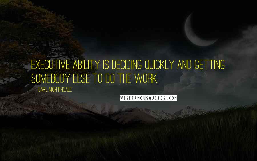 Earl Nightingale Quotes: Executive ability is deciding quickly and getting somebody else to do the work.