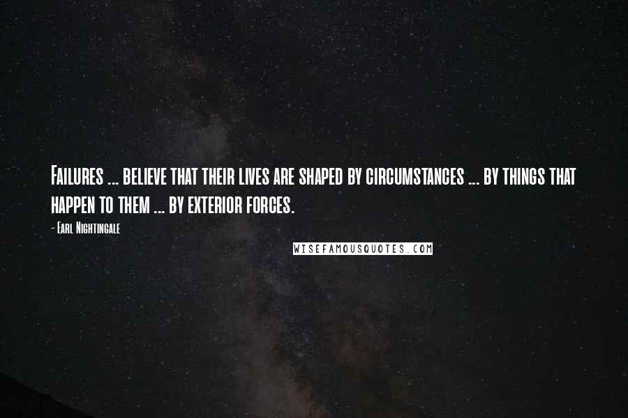 Earl Nightingale Quotes: Failures ... believe that their lives are shaped by circumstances ... by things that happen to them ... by exterior forces.