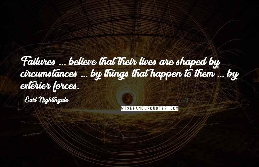 Earl Nightingale Quotes: Failures ... believe that their lives are shaped by circumstances ... by things that happen to them ... by exterior forces.