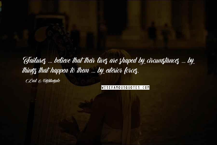Earl Nightingale Quotes: Failures ... believe that their lives are shaped by circumstances ... by things that happen to them ... by exterior forces.