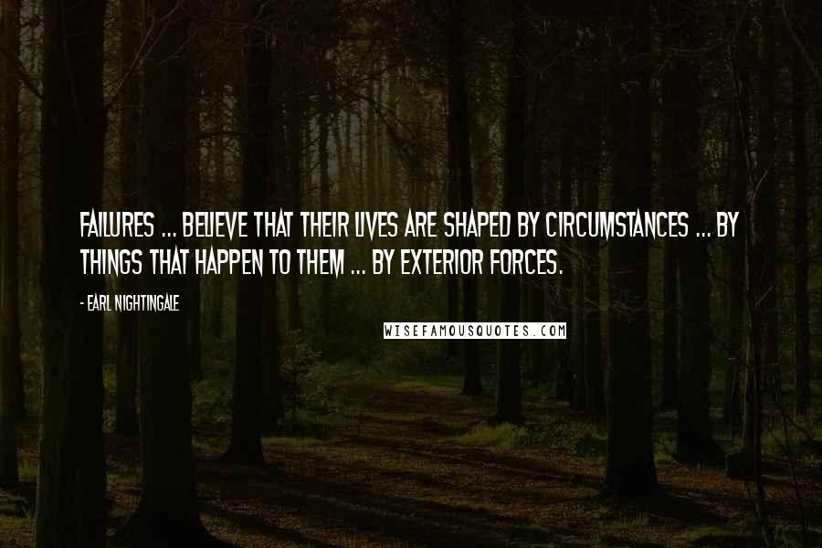Earl Nightingale Quotes: Failures ... believe that their lives are shaped by circumstances ... by things that happen to them ... by exterior forces.