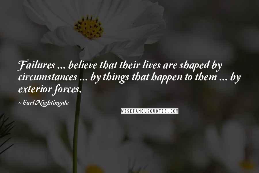 Earl Nightingale Quotes: Failures ... believe that their lives are shaped by circumstances ... by things that happen to them ... by exterior forces.