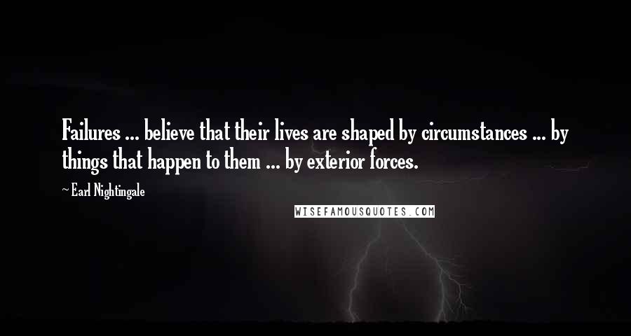 Earl Nightingale Quotes: Failures ... believe that their lives are shaped by circumstances ... by things that happen to them ... by exterior forces.