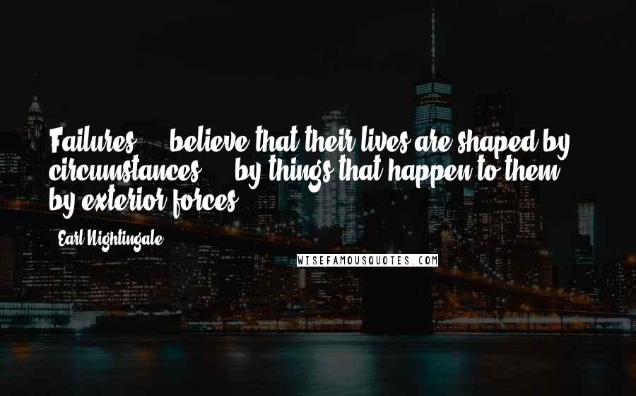 Earl Nightingale Quotes: Failures ... believe that their lives are shaped by circumstances ... by things that happen to them ... by exterior forces.