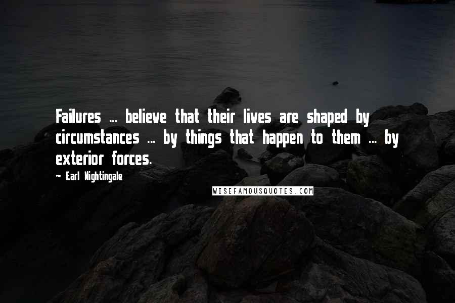 Earl Nightingale Quotes: Failures ... believe that their lives are shaped by circumstances ... by things that happen to them ... by exterior forces.