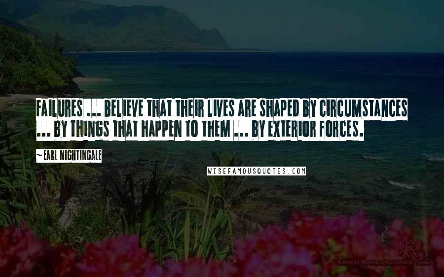 Earl Nightingale Quotes: Failures ... believe that their lives are shaped by circumstances ... by things that happen to them ... by exterior forces.