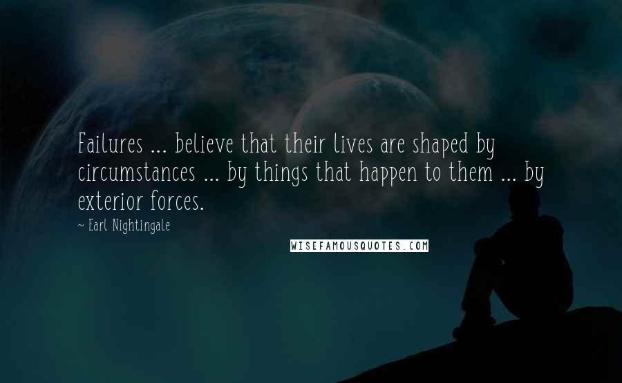 Earl Nightingale Quotes: Failures ... believe that their lives are shaped by circumstances ... by things that happen to them ... by exterior forces.