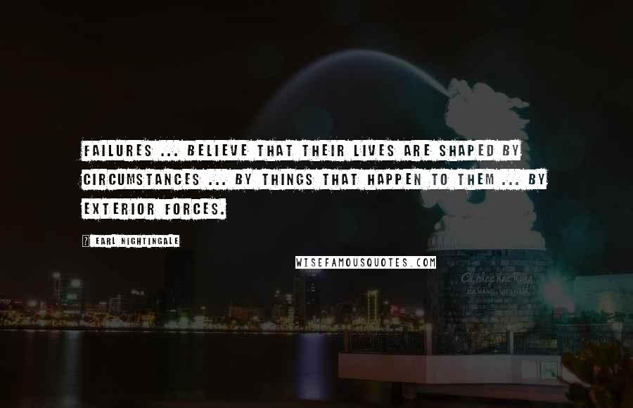 Earl Nightingale Quotes: Failures ... believe that their lives are shaped by circumstances ... by things that happen to them ... by exterior forces.