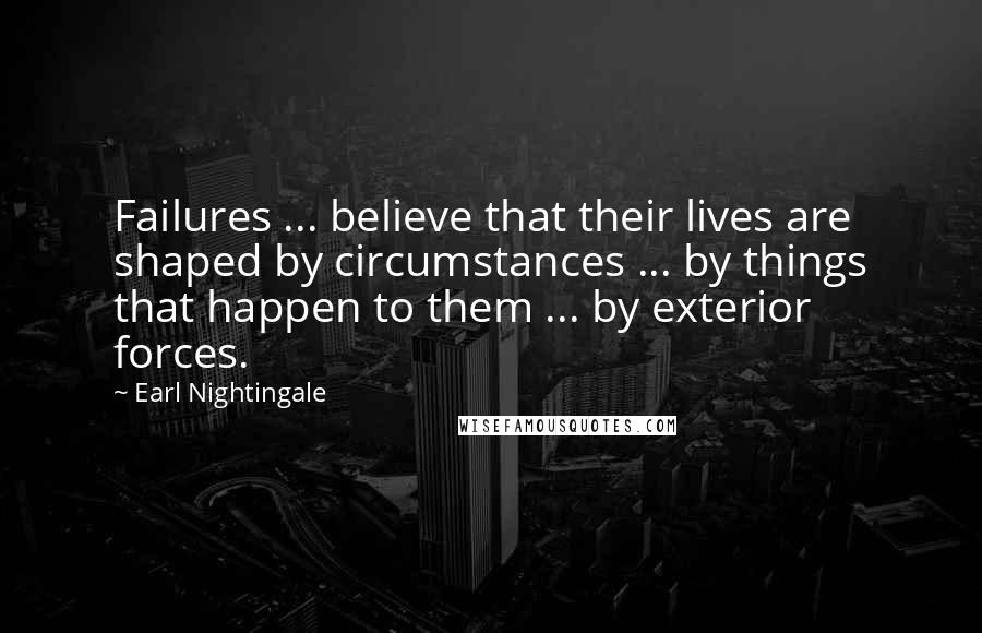 Earl Nightingale Quotes: Failures ... believe that their lives are shaped by circumstances ... by things that happen to them ... by exterior forces.