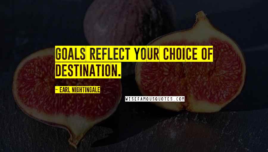 Earl Nightingale Quotes: Goals reflect your choice of destination.